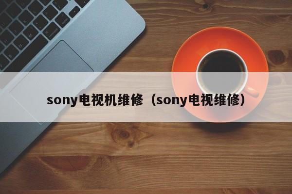 sony电视机维修（sony电视维修）