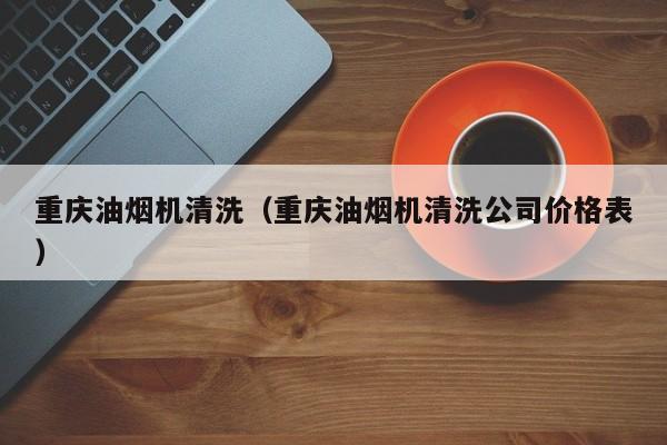 重庆油烟机清洗（重庆油烟机清洗公司价格表）