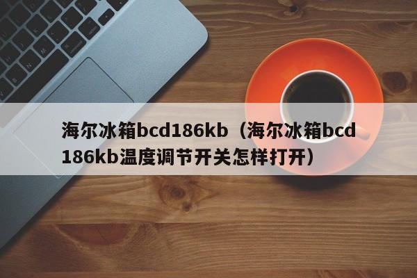 海尔冰箱bcd186kb（海尔冰箱bcd186kb温度调节开关怎样打开）