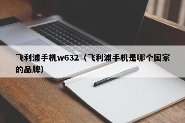 飞利浦手机w632（飞利浦手机是哪个国家的品牌）