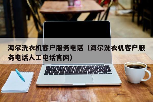 海尔洗衣机客户服务电话（海尔洗衣机客户服务电话人工电话官网）