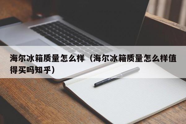 海尔冰箱质量怎么样（海尔冰箱质量怎么样值得买吗知乎）