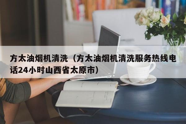 方太油烟机清洗（方太油烟机清洗服务热线电话24小时山西省太原市）