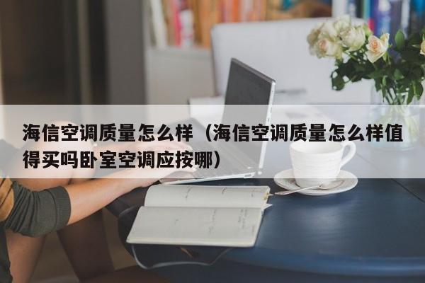 海信空调质量怎么样（海信空调质量怎么样值得买吗卧室空调应按哪）