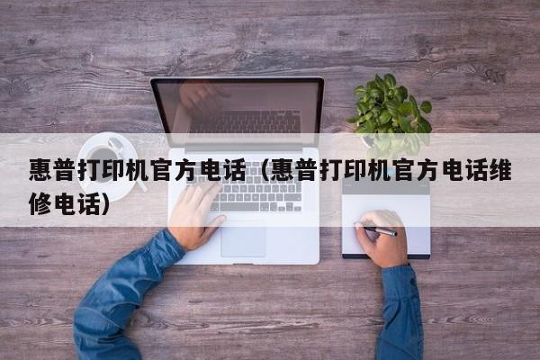 惠普打印机官方电话（惠普打印机官方电话维修电话）