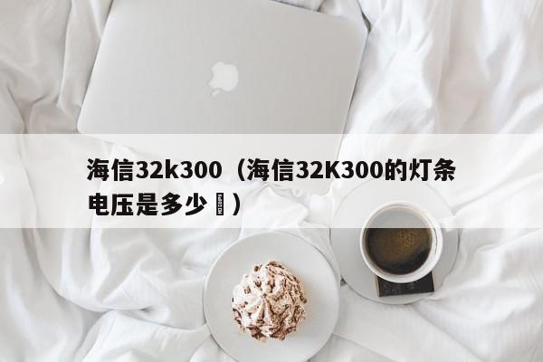 海信32k300（海信32K300的灯条电压是多少㐲）