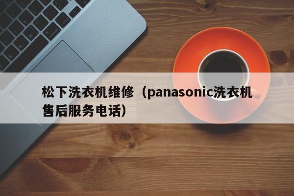 松下洗衣机维修（panasonic洗衣机售后服务电话）