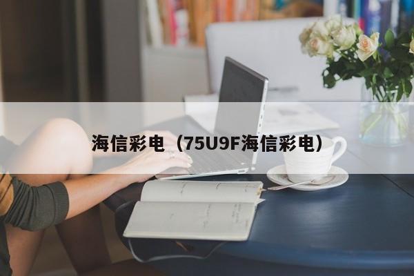 海信彩电（75U9F海信彩电）