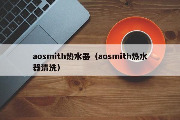 aosmith热水器（aosmith热水器清洗）