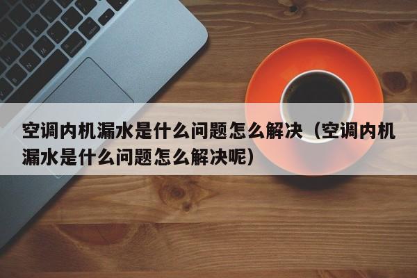 空调内机漏水是什么问题怎么解决（空调内机漏水是什么问题怎么解决呢）