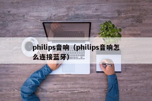 philips音响（philips音响怎么连接蓝牙）