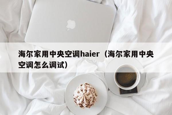 海尔家用中央空调haier（海尔家用中央空调怎么调试）