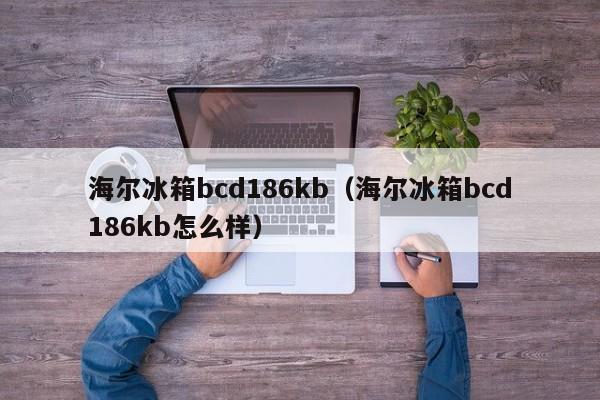 海尔冰箱bcd186kb（海尔冰箱bcd186kb怎么样）