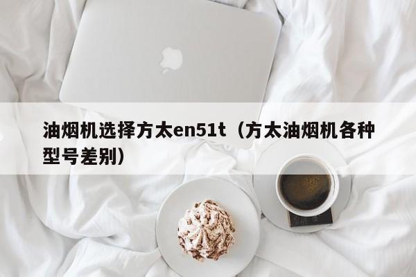 油烟机选择方太en51t（方太油烟机各种型号差别）