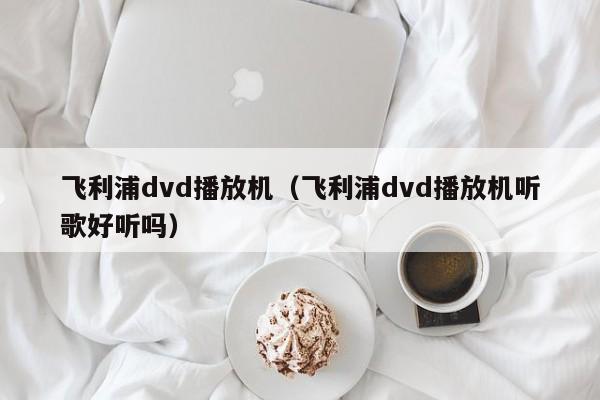 飞利浦dvd播放机（飞利浦dvd播放机听歌好听吗）