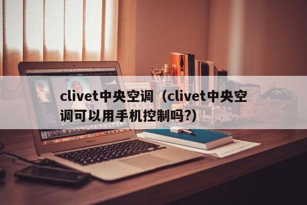 clivet中央空调（clivet中央空调可以用手机控制吗?）