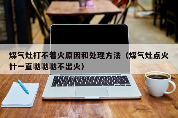 煤气灶打不着火原因和处理方法（煤气灶点火针一直哒哒哒不出火）