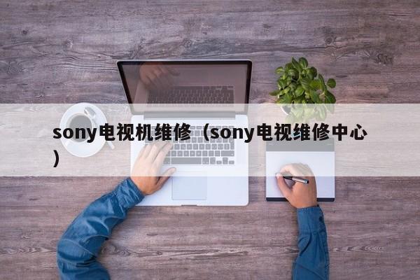 sony电视机维修（sony电视维修中心）