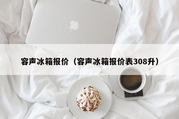 容声冰箱报价（容声冰箱报价表308升）