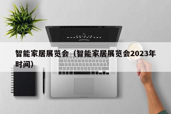 智能家居展览会（智能家居展览会2023年时间）