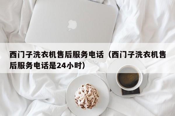 西门子洗衣机售后服务电话（西门子洗衣机售后服务电话是24小时）