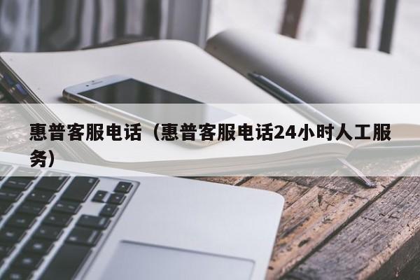 惠普客服电话（惠普客服电话24小时人工服务）