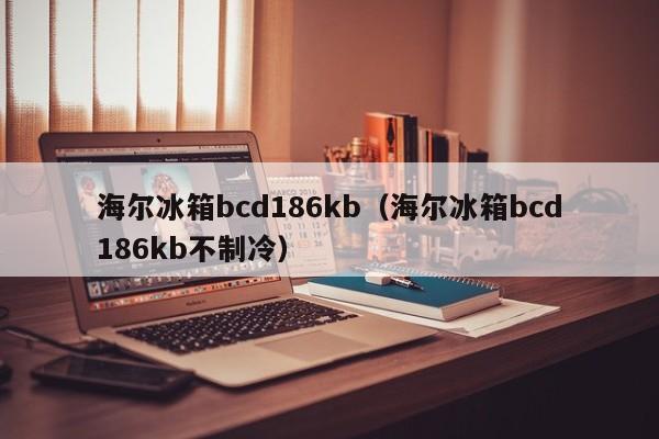 海尔冰箱bcd186kb（海尔冰箱bcd186kb不制冷）