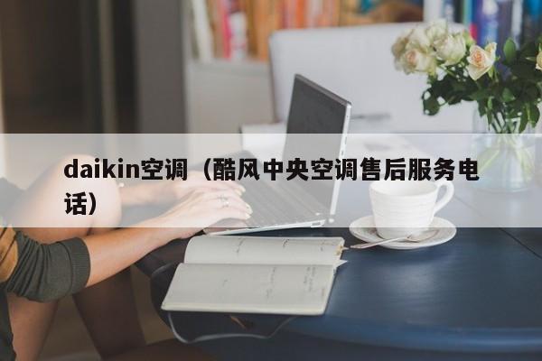 daikin空调（酷风中央空调售后服务电话）