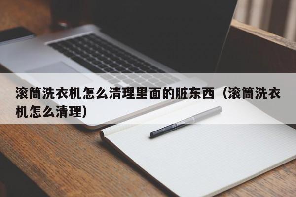 滚筒洗衣机怎么清理里面的脏东西（滚筒洗衣机怎么清理）