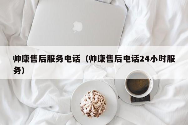 帅康售后服务电话（帅康售后电话24小时服务）