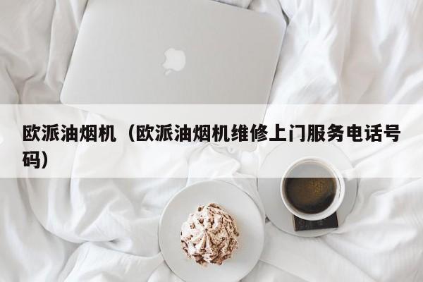 欧派油烟机（欧派油烟机维修上门服务电话号码）