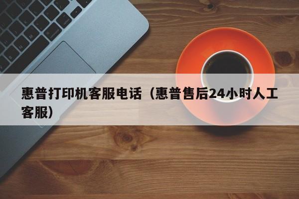 惠普打印机客服电话（惠普售后24小时人工客服）