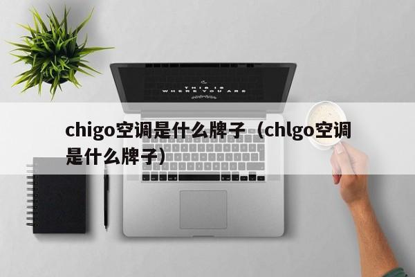 chigo空调是什么牌子（chlgo空调是什么牌子）