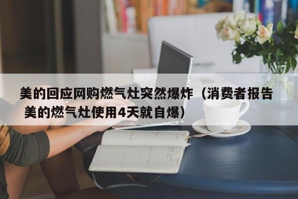 美的回应网购燃气灶突然爆炸（消费者报告  美的燃气灶使用4天就自爆）