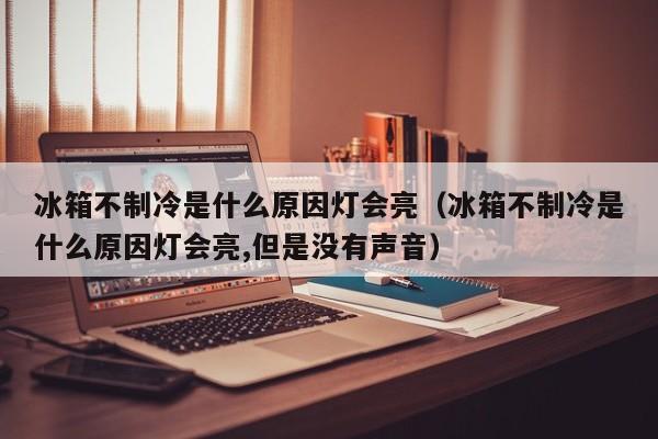 冰箱不制冷是什么原因灯会亮（冰箱不制冷是什么原因灯会亮,但是没有声音）