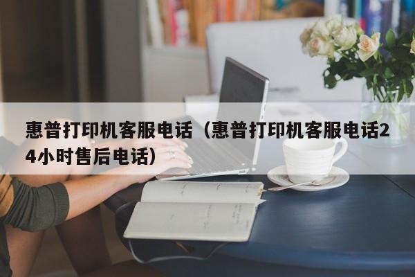 惠普打印机客服电话（惠普打印机客服电话24小时售后电话）