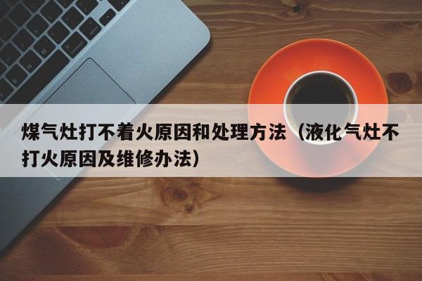 煤气灶打不着火原因和处理方法（液化气灶不打火原因及维修办法）