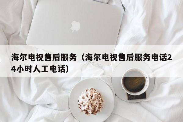 海尔电视售后服务（海尔电视售后服务电话24小时人工电话）