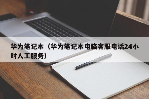 华为笔记本（华为笔记本电脑客服电话24小时人工服务）