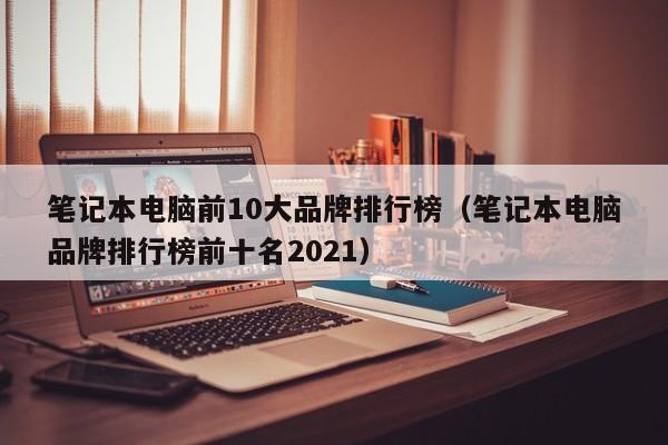 笔记本电脑前10大品牌排行榜（笔记本电脑品牌排行榜前十名2021）