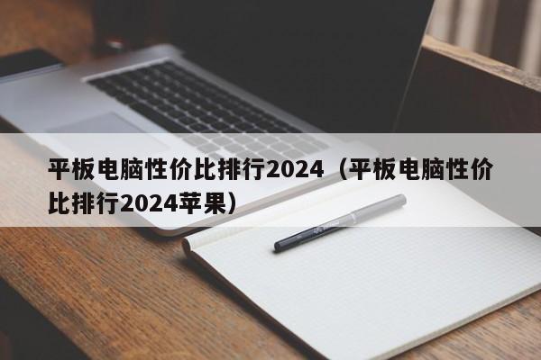 平板电脑性价比排行2024（平板电脑性价比排行2024苹果）