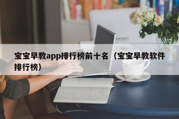 宝宝早教app排行榜前十名（宝宝早教软件排行榜）