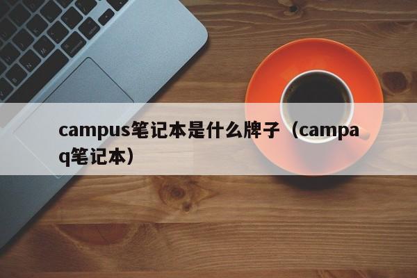 campus笔记本是什么牌子（campaq笔记本）