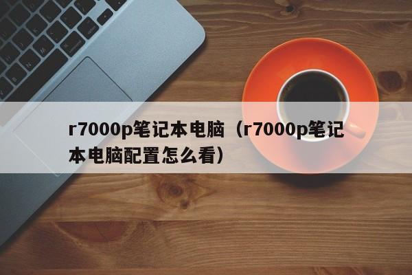 r7000p笔记本电脑（r7000p笔记本电脑配置怎么看）