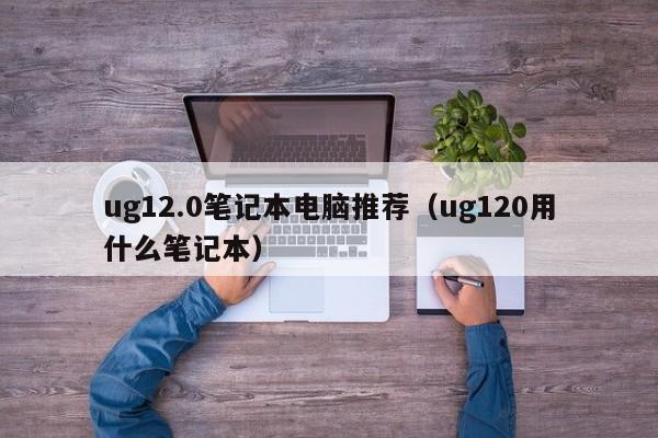 ug12.0笔记本电脑推荐（ug120用什么笔记本）