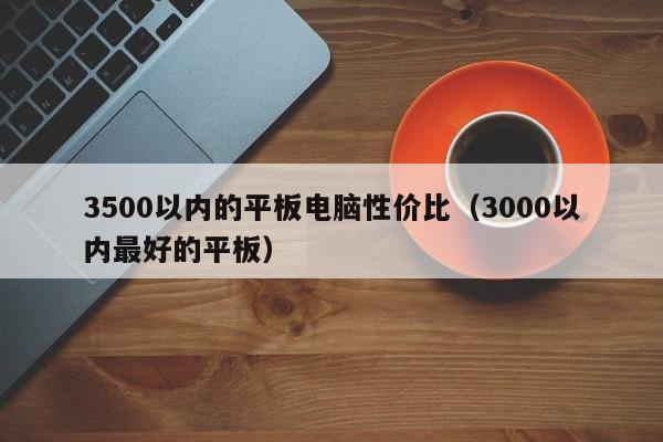 3500以内的平板电脑性价比（3000以内最好的平板）