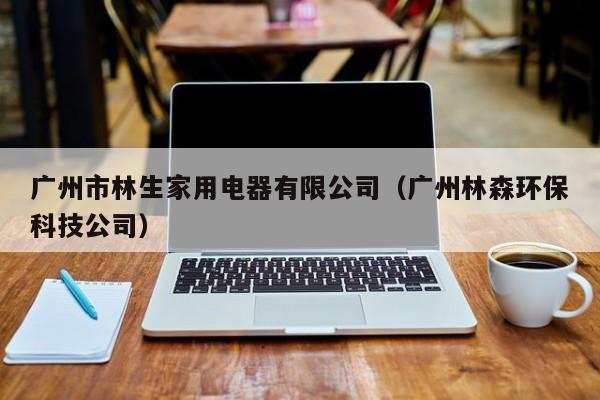 广州市林生家用电器有限公司（广州林森环保科技公司）