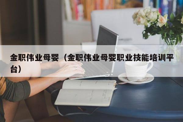 金职伟业母婴（金职伟业母婴职业技能培训平台）