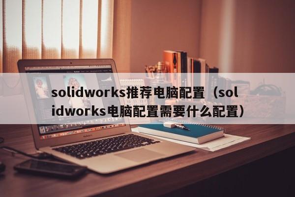 solidworks推荐电脑配置（solidworks电脑配置需要什么配置）