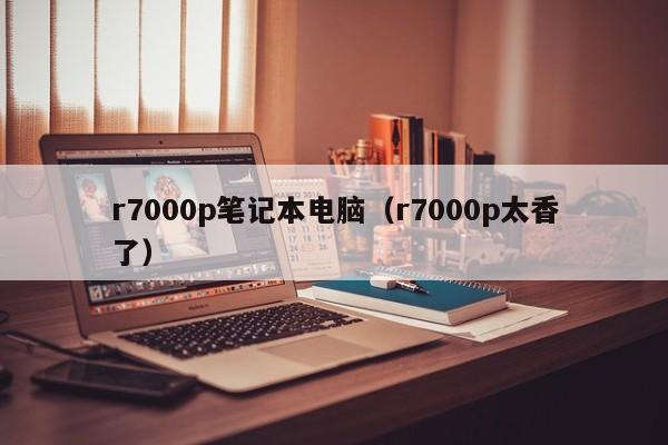 r7000p笔记本电脑（r7000p太香了）